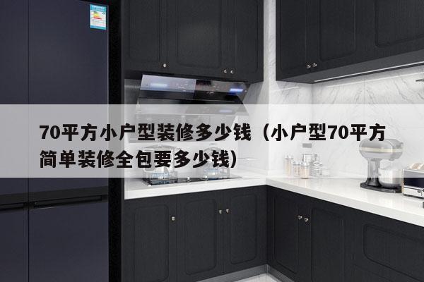 70平方小户型装修多少钱(小户型70平方简单装修全包要多少钱)