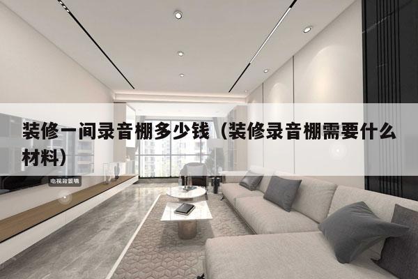 装修一间录音棚多少钱(装修录音棚需要什么材料)