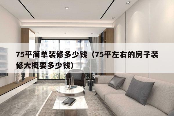 75平简单装修多少钱(75平左右的房子装修大概要多少钱)