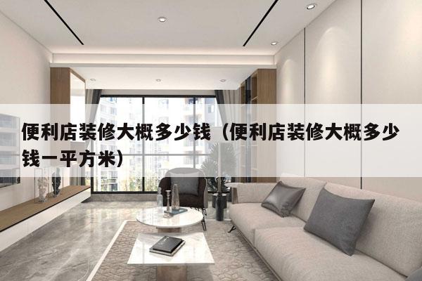 便利店装修大概多少钱(便利店装修大概多少钱一平方米)