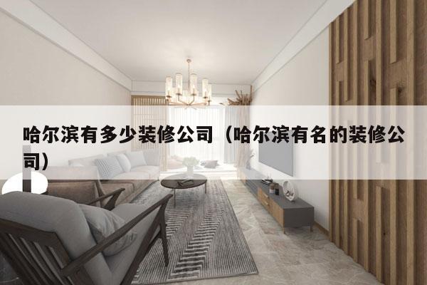 哈尔滨有多少装修公司(哈尔滨有名的装修公司)