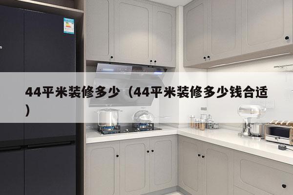 44平米装修多少（44平米装修多少钱合适）