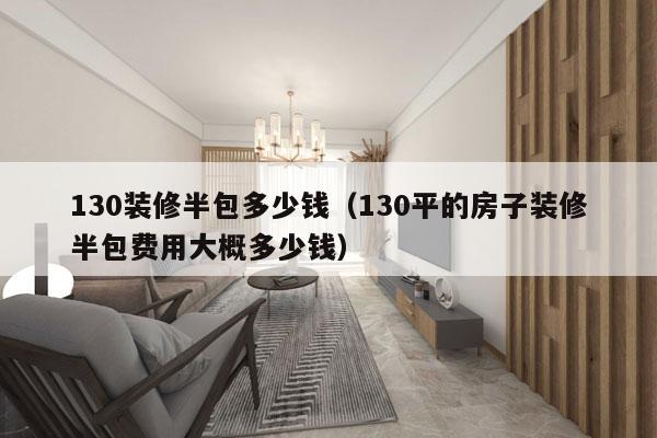 130装修半包多少钱（130平的房子装修半包费用大概多少钱）