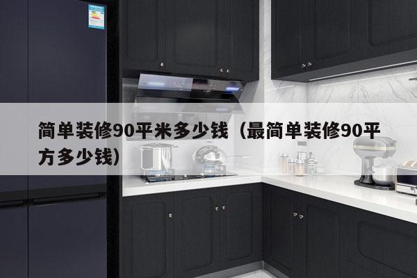 简单装修90平米多少钱（最简单装修90平方多少钱）
