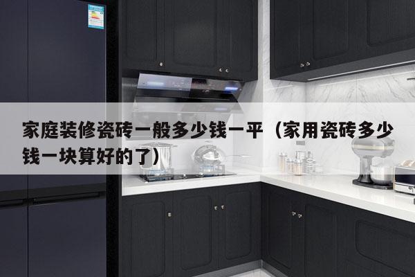 家庭装修瓷砖一般多少钱一平（家用瓷砖多少钱一块算好的了）