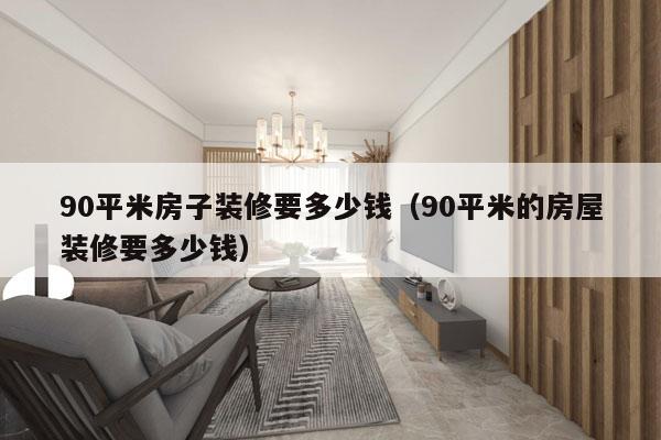 90平米房子装修要多少钱（90平米的房屋装修要多少钱）