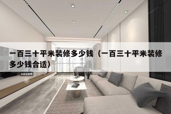 一百三十平米装修多少钱（一百三十平米装修多少钱合适）
