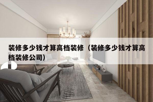 装修多少钱才算高档装修（装修多少钱才算高档装修公司）