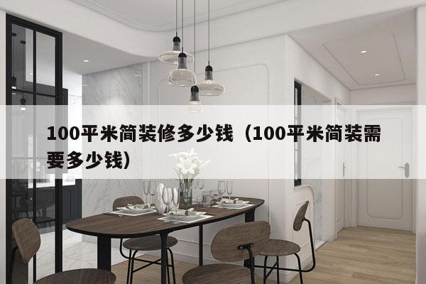 100平米简装修多少钱（100平米简装需要多少钱）