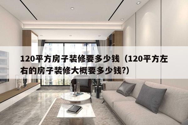 120平方房子装修要多少钱（120平方左右的房子装修大概要多少钱?）