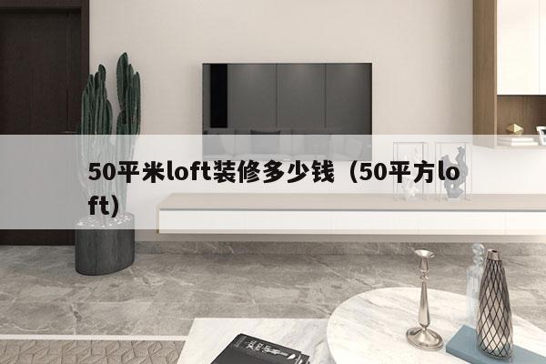 50平米loft装修多少钱（50平方loft）