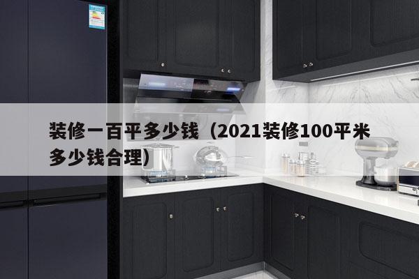装修一百平多少钱（2021装修100平米多少钱合理）