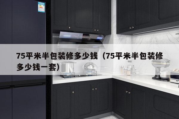75平米半包装修多少钱（75平米半包装修多少钱一套）