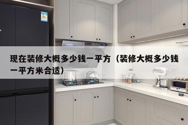 详细阅读:现在装修大概多少钱一平方(装修大概多少钱一平方米合适) 现在装修大概多少钱一平方(装修大概多少钱一平方米合适)