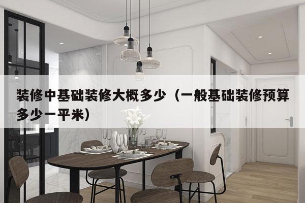 装修中基础装修大概多少（一般基础装修预算多少一平米）