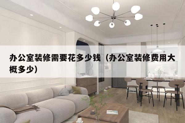 办公室装修需要花多少钱（办公室装修费用大概多少）