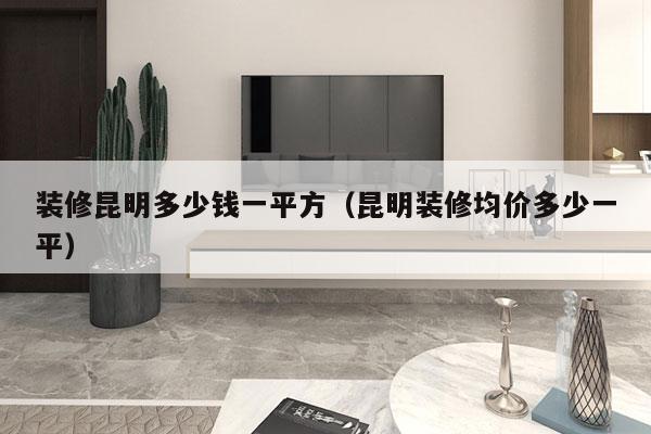 装修昆明多少钱一平方（昆明装修均价多少一平）