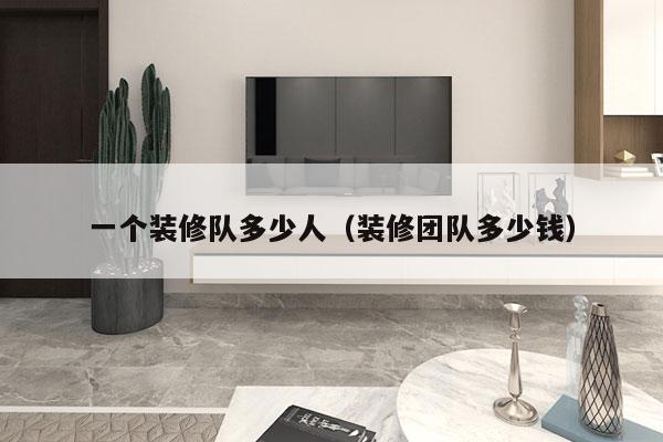 一个装修队多少人（装修团队多少钱）