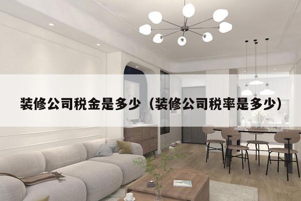 装修公司税金是多少（装修公司税率是多少）