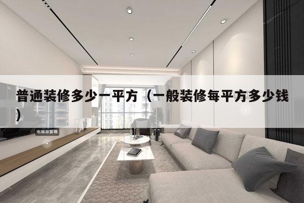 详细阅读:普通装修多少一平方(一般装修每平方多少钱) 普通装修多少一平方(一般装修每平方多少钱)