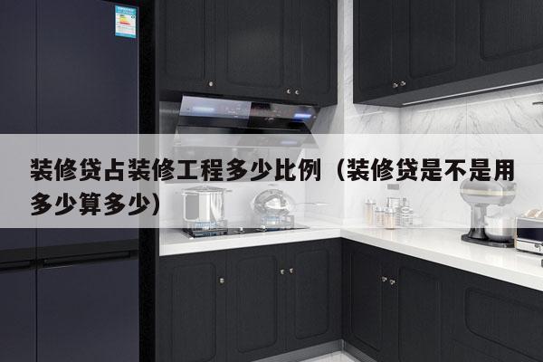 装修贷占装修工程多少比例(装修贷是不是用多少算多少)