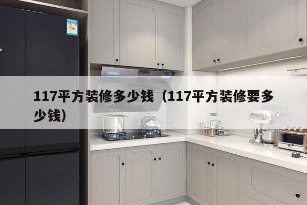 117平方装修多少钱(117平方装修要多少钱)