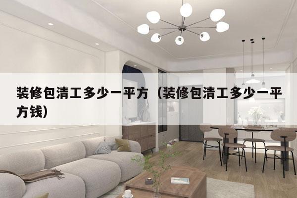 装修包清工多少一平方(装修包清工多少一平方钱)