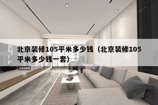 北京装修105平米多少钱(北京装修105平米多少钱一套)
