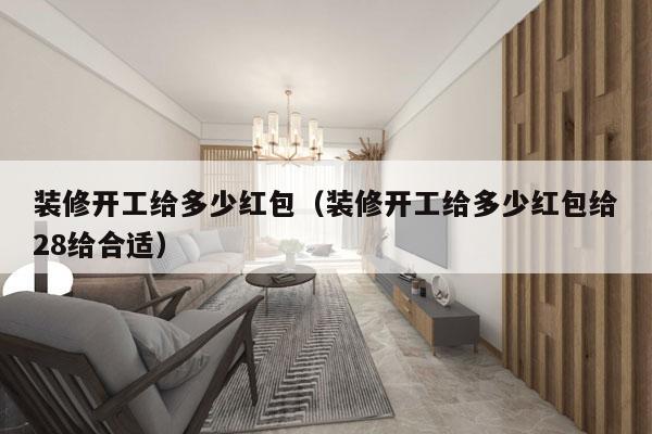 装修开工给多少红包(装修开工给多少红包给28给合适)