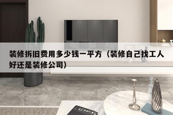 装修拆旧费用多少钱一平方(装修自己找工人好还是装修公司)