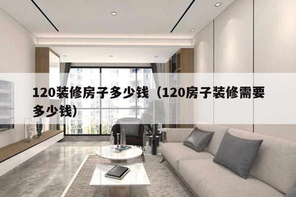 120装修房子多少钱(120房子装修需要多少钱)