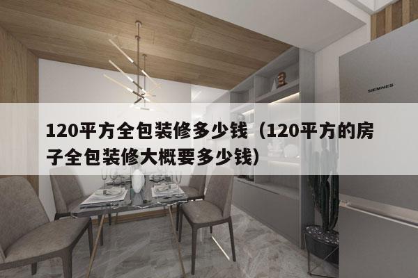 120平方全包装修多少钱（120平方的房子全包装修大概要多少钱）