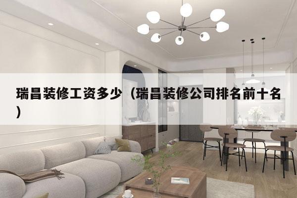 瑞昌装修工资多少（瑞昌装修公司排名前十名）