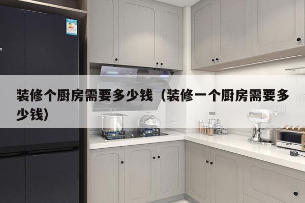 装修个厨房需要多少钱（装修一个厨房需要多少钱）