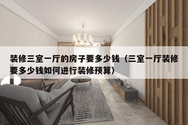 装修三室一厅的房子要多少钱（三室一厅装修要多少钱如何进行装修预算）