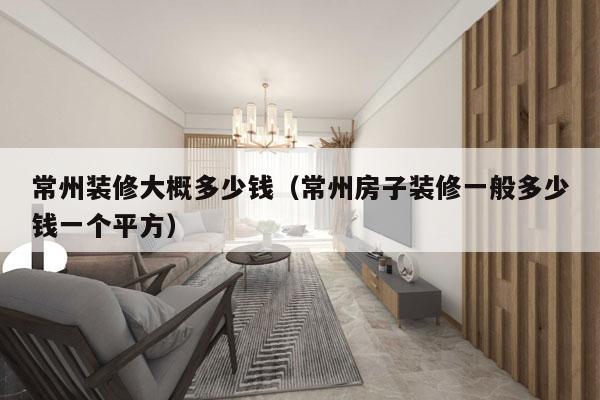 常州装修大概多少钱(常州房子装修一般多少钱一个平方)