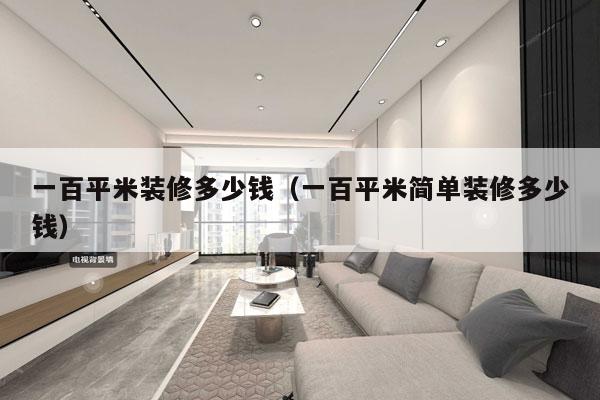 一百平米装修多少钱(一百平米简单装修多少钱)