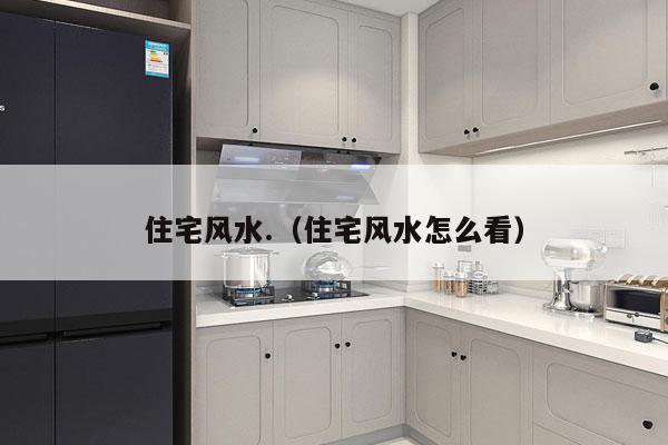 住宅风水.(住宅风水怎么看)