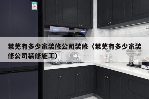 莱芜有多少家装修公司装修(莱芜有多少家装修公司装修施工)