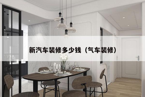 新汽车装修多少钱(气车装修)