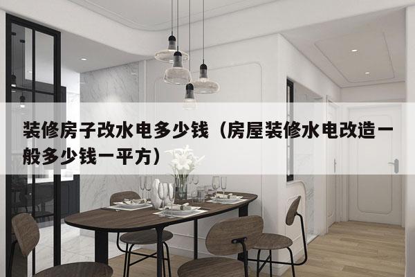 装修房子改水电多少钱（房屋装修水电改造一般多少钱一平方）