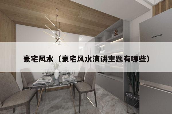 豪宅风水（豪宅风水演讲主题有哪些）
