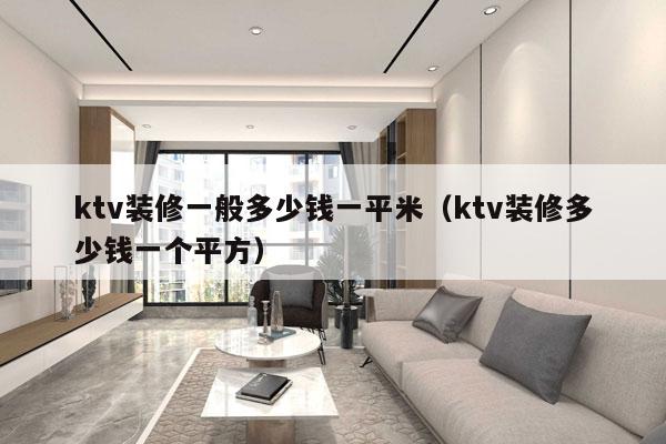 ktv装修一般多少钱一平米（ktv装修多少钱一个平方）