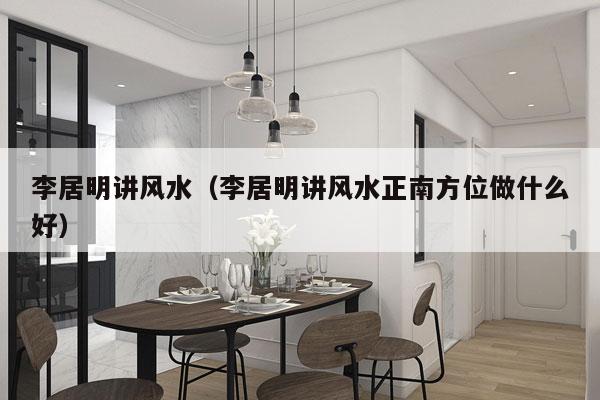 李居明讲风水（李居明讲风水正南方位做什么好）