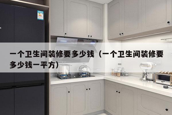 一个卫生间装修要多少钱（一个卫生间装修要多少钱一平方）