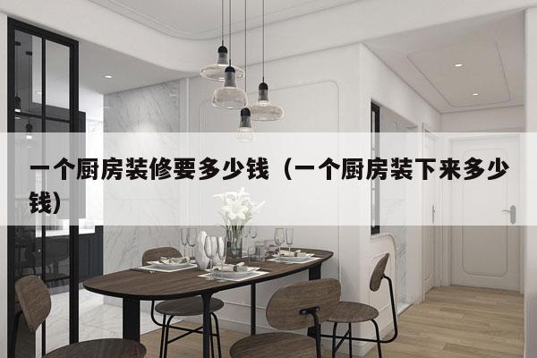 一个厨房装修要多少钱（一个厨房装下来多少钱）