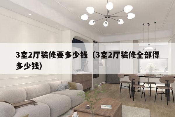 3室2厅装修要多少钱（3室2厅装修全部得多少钱）