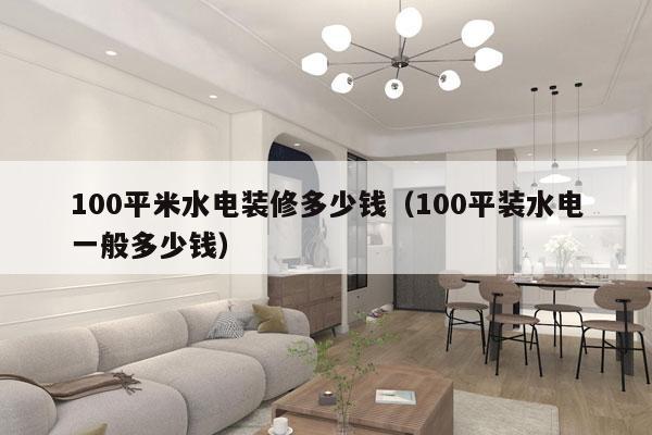 100平米水电装修多少钱（100平装水电一般多少钱）