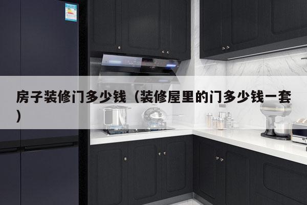房子装修门多少钱（装修屋里的门多少钱一套）