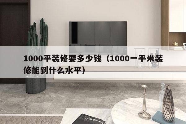 1000平装修要多少钱（1000一平米装修能到什么水平）
